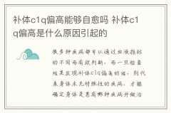 补体c1q偏高能够自愈吗 补体c1q偏高是什么原因引起的